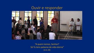 Ouvir e responder
“A quem iremos, Senhor?
Só Tu tens palavras de vida eterna”
(Jo 6, 68)
 
