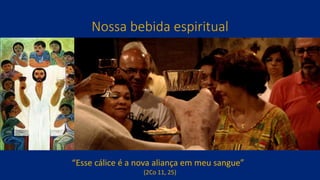 Nossa bebida espiritual
“Esse cálice é a nova aliança em meu sangue”
(2Co 11, 25)
 