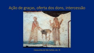 Ação de graças, oferta dos dons, intercessão
Catacumba de São Calisto, séc. III
 