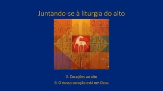 Juntando-se à liturgia do alto
ꝟ. Corações ao alto
ꝟ. O nosso coração está em Deus
 