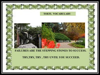 TOEFL VOCABULARY




                           FOLLOW THE PATH


FAILURES ARE THE STEPPING STONES TO SUCCESS.

    TRY,TRY, TRY , TRY UNTIL YOU SUCCEED.
 
