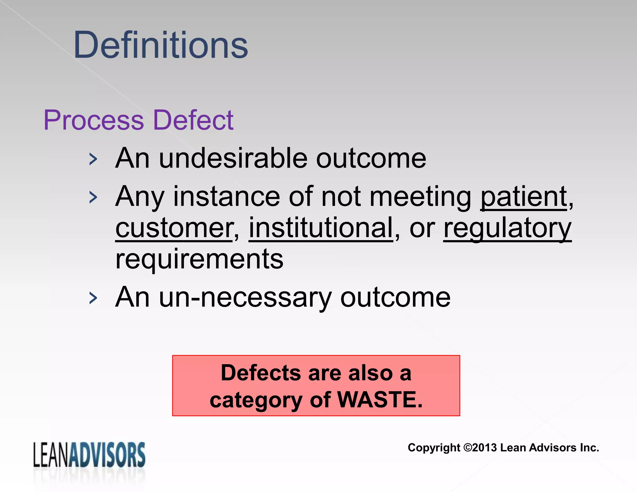Definitions
Process Defect
› An undesirable outcome
› Any instance of not meeting patient,
customer, institutional, or regulatory
requirements
› An un-necessary outcome
Defects are also a
category of WASTE.
Copyright ©2013 Lean Advisors Inc.
 