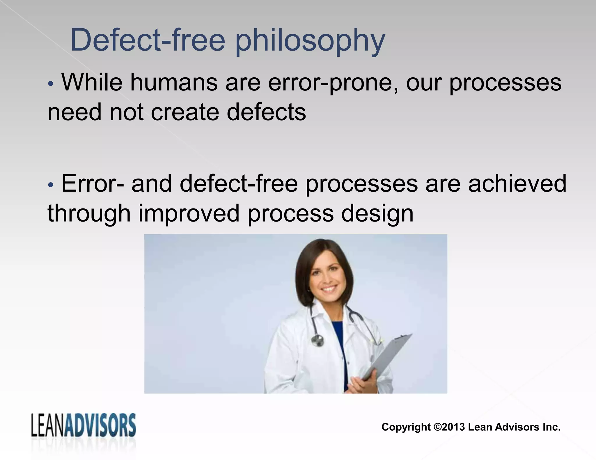 Defect-free philosophy
• While humans are error-prone, our processes
need not create defects
• Error- and defect-free processes are achieved
through improved process design
Copyright ©2013 Lean Advisors Inc.
 