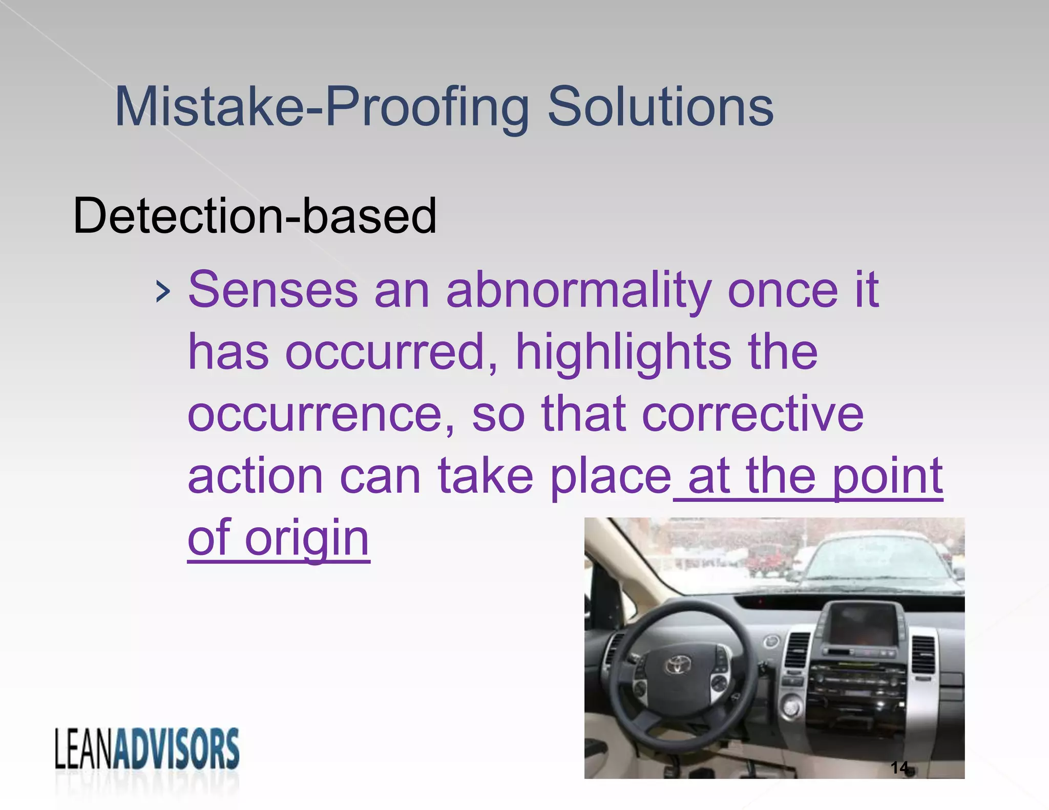 Mistake-Proofing Solutions
Detection-based
› Senses an abnormality once it
has occurred, highlights the
occurrence, so that corrective
action can take place at the point
of origin
14
 