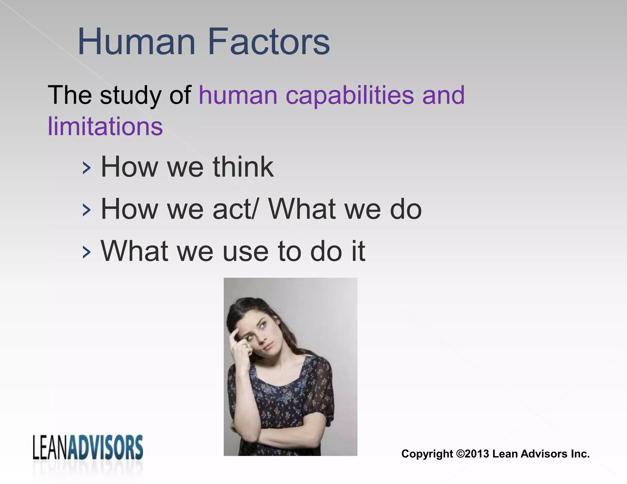Human Factors
The study of human capabilities and
limitations
› How we think
› How we act/ What we do
› What we use to do it
Copyright ©2013 Lean Advisors Inc.
 