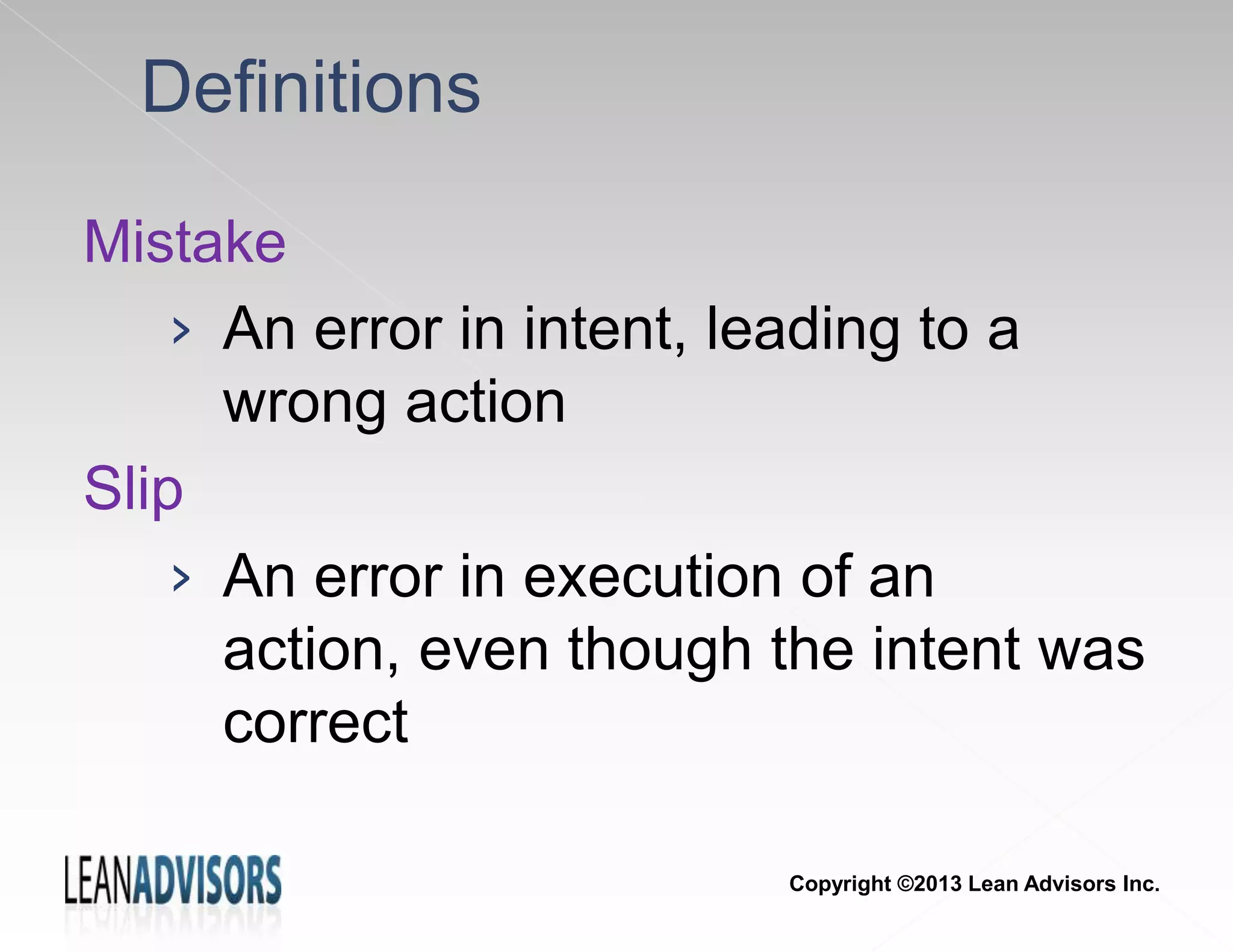 Definitions
Mistake
› An error in intent, leading to a
wrong action
Slip
› An error in execution of an
action, even though the intent was
correct
Copyright ©2013 Lean Advisors Inc.
 