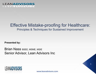Effective Mistake-proofing for Healthcare:
Principles & Techniques for Sustained Improvement
Presented by:
Brian Nass BSEE, MSME, MSIE
Senior Advisor, Lean Advisors Inc
www.leanadvisors.com
1
 