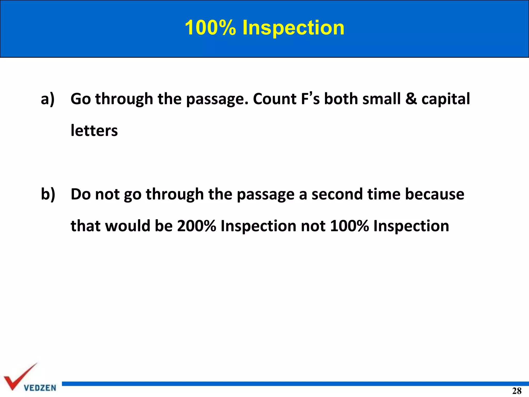 100% Inspection

a) Go through the passage. Count F’s both small & capital

letters

b) Do not go through the passage a second time because

that would be 200% Inspection not 100% Inspection

28

 