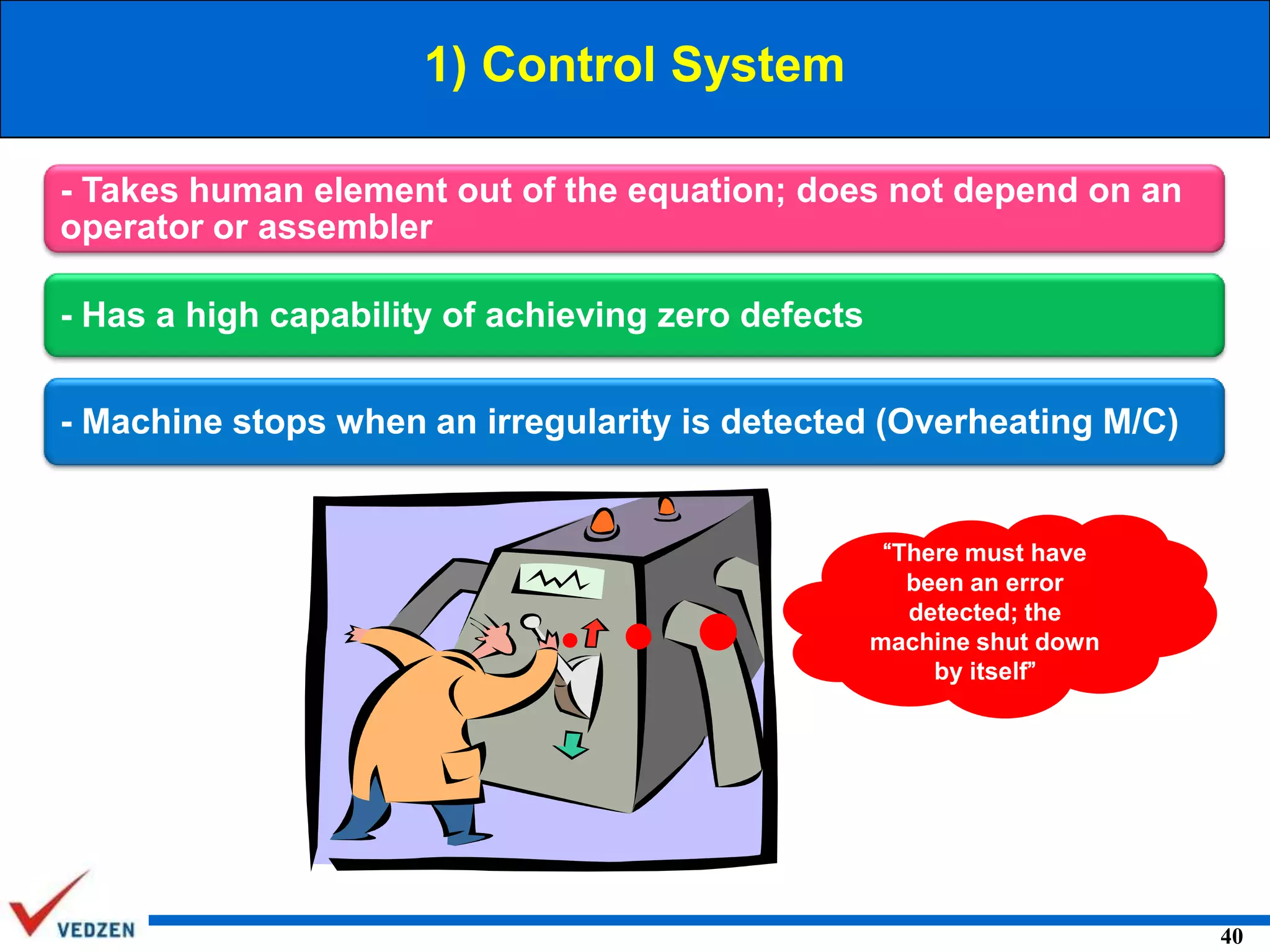 1) Control System
- Takes human element out of the equation; does not depend on an
operator or assembler
- Has a high capability of achieving zero defects
- Machine stops when an irregularity is detected (Overheating M/C)

“There must have
been an error
detected; the
machine shut down
by itself”

40

 