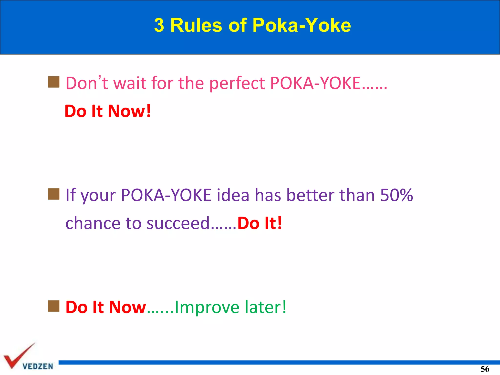 3 Rules of Poka-Yoke
 Don’t wait for the perfect POKA-YOKE……
Do It Now!

 If your POKA-YOKE idea has better than 50%
chance to succeed……Do It!

 Do It Now…...Improve later!
56

 