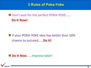 3 Rules of Poka-Yoke
 Don’t wait for the perfect POKA-YOKE……
Do It Now!

 If your POKA-YOKE idea has better than 50%
chance to succeed……Do It!

 Do It Now…...Improve later!
56

 
