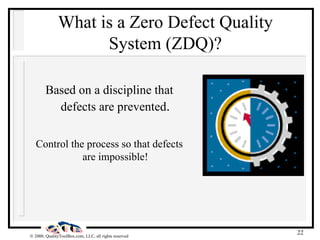What is a Zero Defect Quality System (ZDQ)? Based on a discipline that defects are prevented . Control the process so that defects are impossible! 
