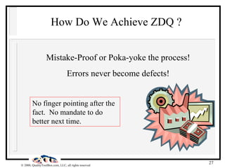 How Do We Achieve ZDQ ? Mistake-Proof or Poka-yoke the process! Errors never become defects! No finger pointing after the ...