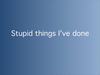 Stupid things I’ve done
 