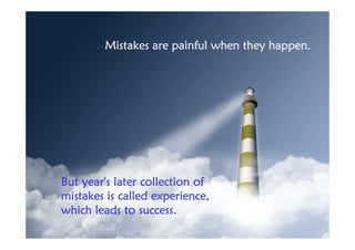 Mistakes are painful when they happen.




But year's later collection of
mistakes is called experience,
which leads to success.
 