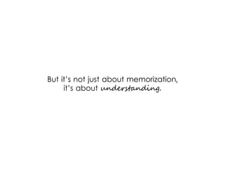 But it’s not just about memorization,
it’s about understanding.
 