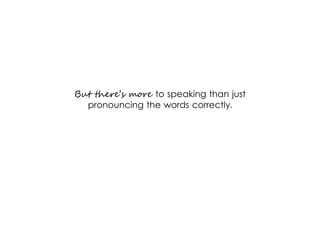But there’s more to speaking than just
pronouncing the words correctly.
 