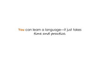 You can learn a language—it just takes
time and practice.
 