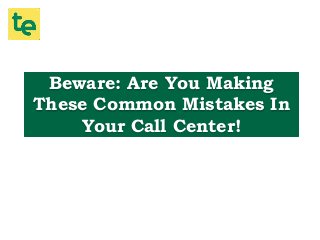Beware: Are You Making
These Common Mistakes In
Your Call Center!
 