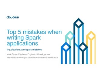 Top 5 mistakes when
writing Spark
applications
tiny.cloudera.com/spark-mistakes
Mark Grover | Software Engineer, Cloudera | @mark_grover
Ted Malaska | Technical Group Architect, Blizzard| @TedMalaska
 