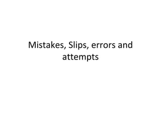 Mistakes, Slips, errors and
attempts
 