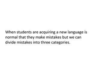 When students are acquiring a new language is
normal that they make mistakes but we can
divide mistakes into three categories.
 