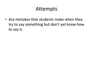 Attempts
• Are mistakes that students make when they
try to say something but don't yet know how
to say it.
 