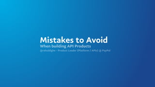 Mistakes to Avoid
When building API Products
@rahuldighe - Product Leader (Platform / APIs) @ PayPal
 