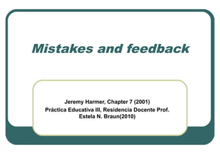 Mistakes and feedback


        Jeremy Harmer, Chapter 7 (2001)
 Práctica Educativa III, Residencia Docente Prof.
             Estela N. Braun(2010)
 