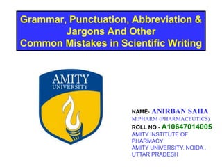 Grammar, Punctuation, Abbreviation &
Jargons And Other
Common Mistakes in Scientific Writing
NAME- ANIRBAN SAHA
M.PHARM (PHARMACEUTICS)
ROLL NO.- A10647014005
AMITY INSTITUTE OF
PHARMACY
AMITY UNIVERSITY, NOIDA ,
UTTAR PRADESH
 