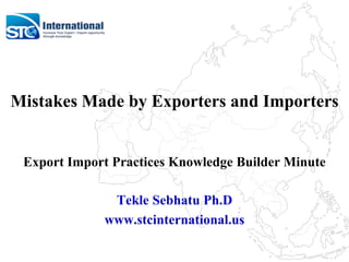 Mistakes Made by Exporters and Importers
Export Import Practices Knowledge Builder Minute
Tekle Sebhatu Ph.D
www.stcinternational.us
 