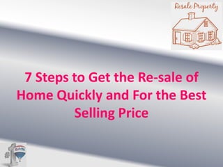 7 Steps to Get the Re-sale of
Home Quickly and For the Best
Selling Price

 