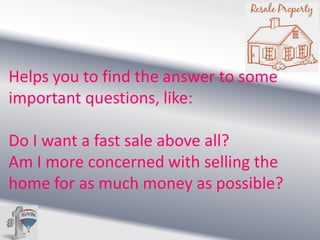 Helps you to find the answer to some
important questions, like:
Do I want a fast sale above all?
Am I more concerned with selling the
home for as much money as possible?

 