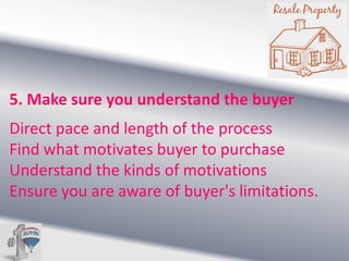 5. Make sure you understand the buyer
Direct pace and length of the process
Find what motivates buyer to purchase
Understand the kinds of motivations
Ensure you are aware of buyer's limitations.

 