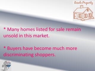 * Many homes listed for sale remain
unsold in this market.
* Buyers have become much more
discriminating shoppers.

 