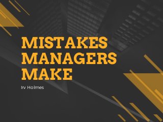 MISTAKES
MANAGERS
MAKE
Irv Holmes
 
