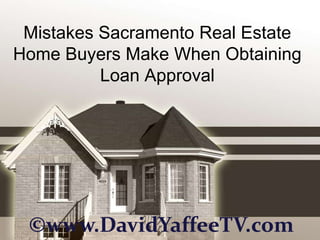 Mistakes Sacramento Real Estate
Home Buyers Make When Obtaining
          Loan Approval




 ©www.DavidYaffeeTV.com
 