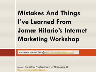 Mistakes And Things
I’ve Learned From
Jomar Hilario’s Internet
Marketing Workshop
 Visit Jomar Hilario’s Site @ http://www.jomarhilario.com/




Internet Marketing, Problogging, Event Organizing @
http://www.janmckhilado.com/
 