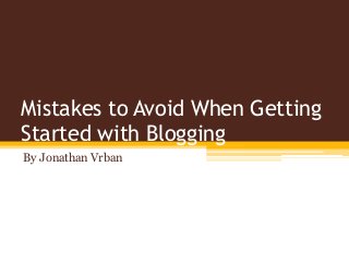 Mistakes to Avoid When Getting
Started with Blogging
By Jonathan Vrban
 
