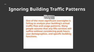 Ignoring Building Traffic Patterns
One of the most significant oversights is
failing to analyze your building's actual
traffic flow and usage patterns. Many
people assume that any lifts services will
suffice without considering peak hours,
user demographics, and specific building
functions.
 