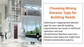 Choosing Wrong
Elevator Type for
Building Needs
Selecting an inappropriate elevator
type for your specific building
requirements can result in inefficient
operation and user
dissatisfaction.Machine room-less
elevators save space but might have
limited customization options.
 