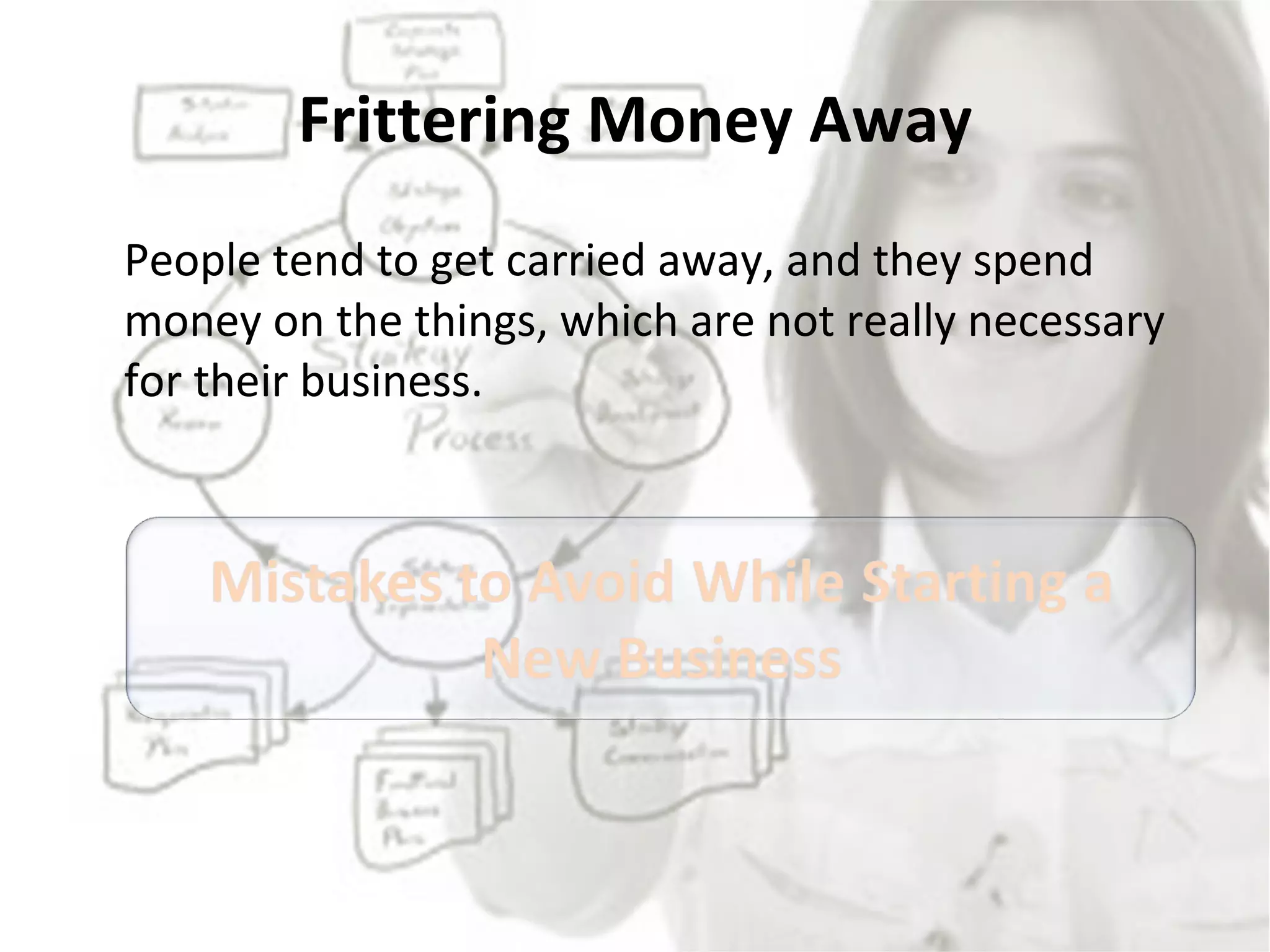 Frittering Money Away People tend to get carried away, and they spend money on the things, which are not really necessary for their business.  
