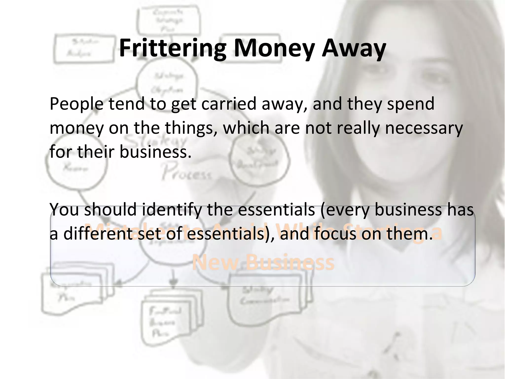 Frittering Money Away People tend to get carried away, and they spend money on the things, which are not really necessary for their business.  You should identify the essentials (every business has a different set of essentials), and focus on them.  