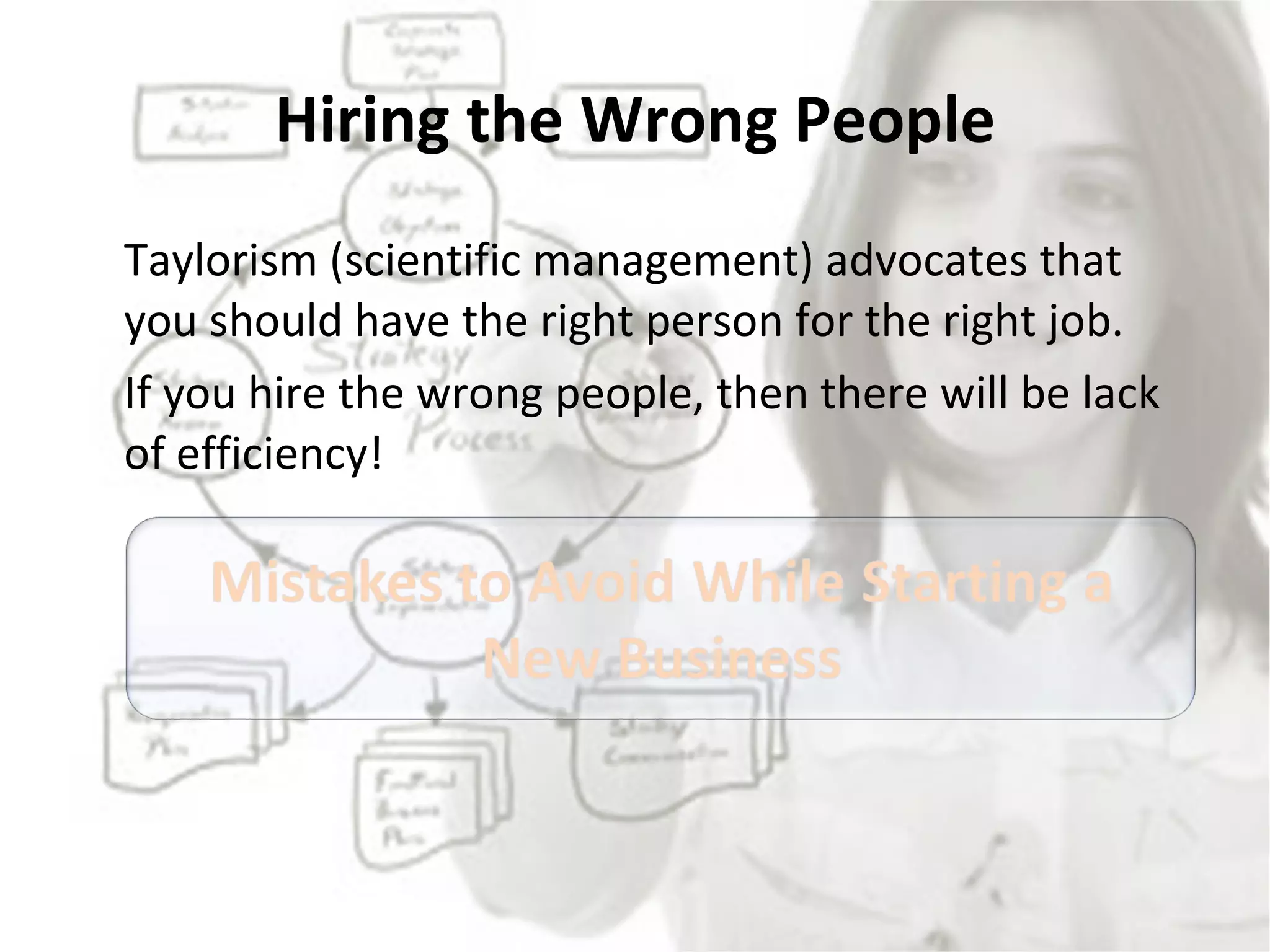 Hiring the Wrong People Taylorism (scientific management) advocates that you should have the right person for the right job. If you hire the wrong people, then there will be lack of efficiency!  