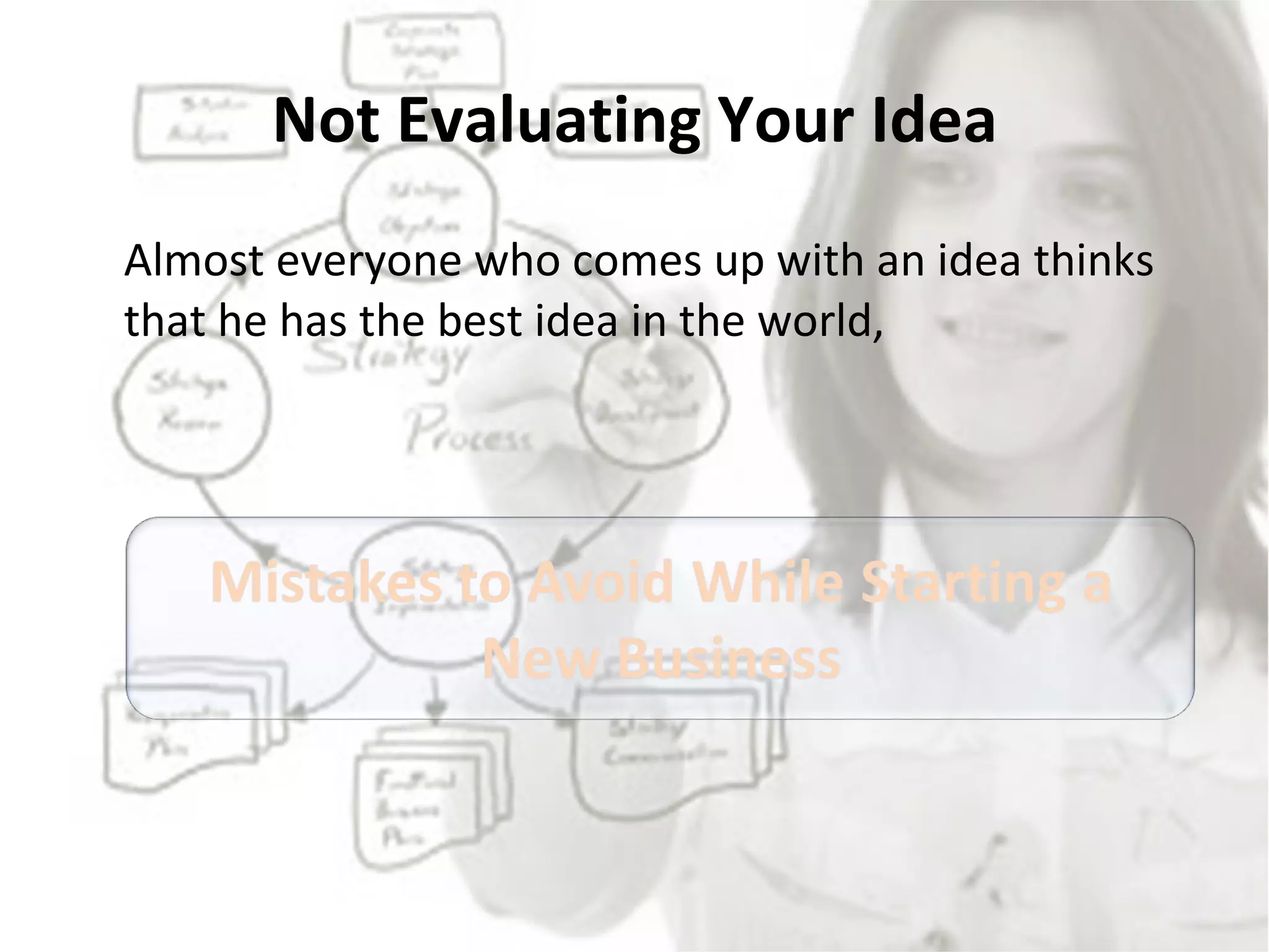 Not Evaluating Your Idea Almost everyone who comes up with an idea thinks that he has the best idea in the world,  