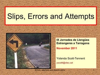 Slips, Errors and Attempts IX Jornades de Llengües Estrangeres a Tarragona November 2011 Yolanda Scott-Tennent [email_address] 