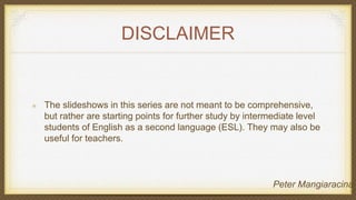 DISCLAIMER
The slideshows in this series are not meant to be comprehensive,
but rather are starting points for further study by intermediate level
students of English as a second language (ESL). They may also be
useful for teachers.
Peter Mangiaracina
 