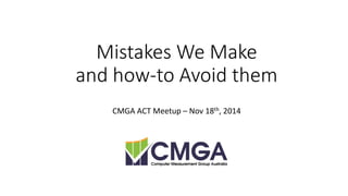 Mistakes We Makeand how-to Avoid them 
CMGA ACT Meetup–Nov 18th, 2014  