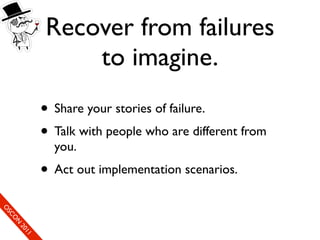 Recover from failures
                          to imagine.
                      • Share your stories of failure.
                      • Talk with people who are different from
                        you.
                      • Act out implementation scenarios.
So
 O mS
     eCC
       O on
         N
            fer
             20
               en
                11
                e c
 