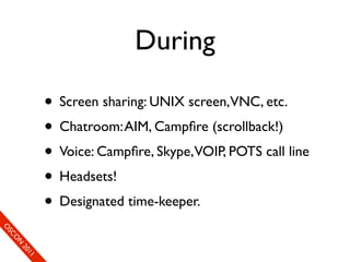 During

                      • Screen sharing: UNIX screen,VNC, etc.
                      • Chatroom: AIM, Campﬁre (scrollback!)
                      • Voice: Campﬁre, Skype,VOIP, POTS call line
                      • Headsets!
                      • Designated time-keeper.
So
 O mS
     eCC
       O on
         N
            fer
             20
               en
                11
                e c
 